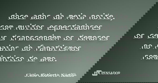 doce ador da meia noite, com muitos espectadores os céus transcendem os temores no maior do fanatismos romântico te amo.... Frase de celso roberto nadilo.