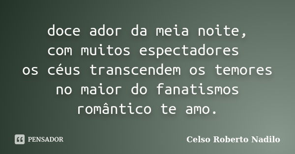 doce ador da meia noite, com muitos espectadores os céus transcendem os temores no maior do fanatismos romântico te amo.... Frase de celso roberto nadilo.