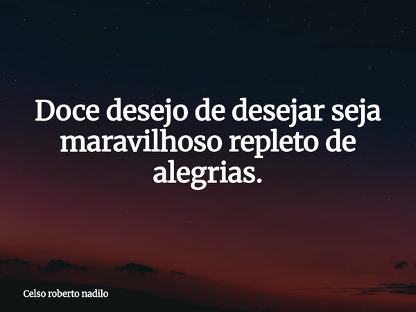 Doce desejo de desejar seja maravilhoso repleto de alegrias.⁠... Frase de Celso roberto nadilo.