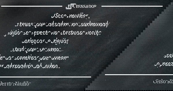 Doce mulher , trevas que desdem no submundo, julgo se repete na tortuosa noite, abraços e beijos, tudo que se ama... sobre as sombras que unem o prazer derradei... Frase de celso roberto nadilo.