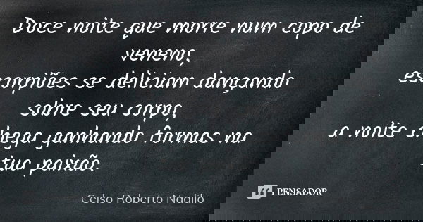 Doce noite que morre num copo de veneno, escorpiões se deliciam dançando sobre seu corpo, a noite chega ganhando formas na tua paixão.... Frase de celso roberto nadilo.