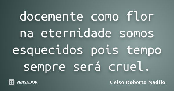 docemente como flor na eternidade somos esquecidos pois tempo sempre será cruel.... Frase de celso roberto nadilo.