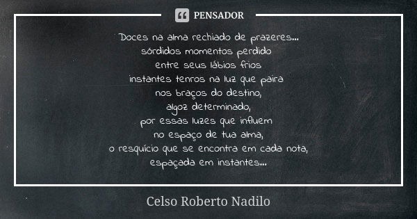 Doces na alma rechiado de prazeres... sórdidos momentos perdido entre seus lábios frios instantes tenros na luz que paira nos braços do destino, algoz determina... Frase de Celso Roberto Nadilo.