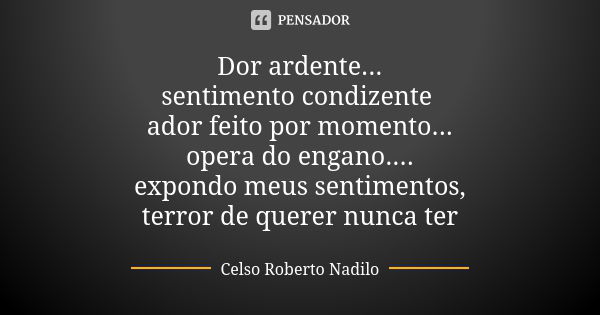 Dor ardente... sentimento condizente ador feito por momento... opera do engano.... expondo meus sentimentos, terror de querer nunca ter... Frase de celso roberto nadilo.