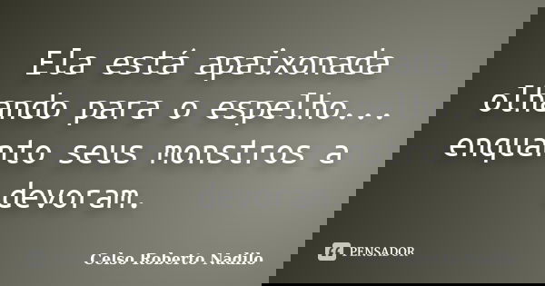 Ela está apaixonada olhando para o espelho... enquanto seus monstros a devoram.... Frase de celso roberto nadilo.