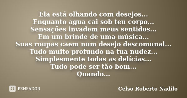 Ela está olhando com desejos... Enquanto agua cai sob teu corpo... Sensações invadem meus sentidos... Em um brinde de uma música... Suas roupas caem num desejo ... Frase de celso roberto nadilo.