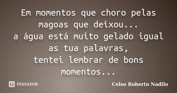 Em momentos que choro pelas magoas que deixou... a água está muito gelado igual as tua palavras, tentei lembrar de bons momentos...... Frase de celso roberto nadilo.