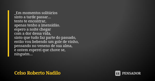 _Em momentos solitários sinto a tarde passar... tento te encontrar, apenas tenho a imensidão. espero a noite chegar com a dor dessa vida, sinto que tudo faz par... Frase de celso roberto nadilo.