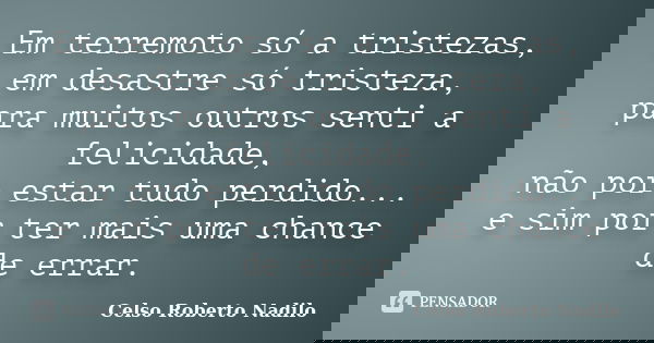 Em terremoto só a tristezas, em desastre só tristeza, para muitos outros senti a felicidade, não por estar tudo perdido... e sim por ter mais uma chance de erra... Frase de celso roberto nadilo.