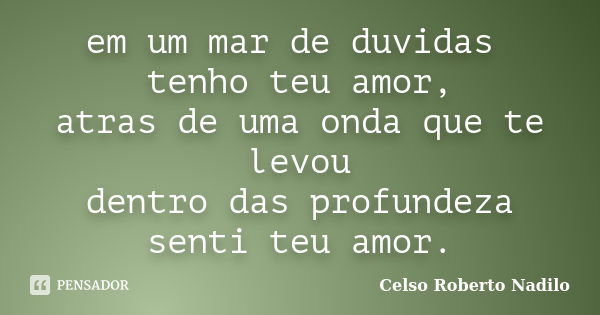 em um mar de duvidas tenho teu amor, atras de uma onda que te levou dentro das profundeza senti teu amor.... Frase de celso roberto nadilo.