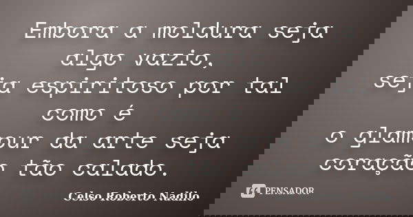Embora a moldura seja algo vazio, seja espiritoso por tal como é o glamour da arte seja coração tão calado.... Frase de celso roberto nadilo.