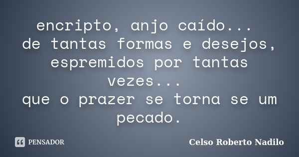 encripto, anjo caído... de tantas formas e desejos, espremidos por tantas vezes... que o prazer se torna se um pecado.... Frase de celso roberto nadilo.