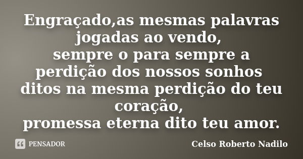 Engraçado,as mesmas palavras jogadas ao vendo, sempre o para sempre a perdição dos nossos sonhos ditos na mesma perdição do teu coração, promessa eterna dito te... Frase de celso roberto nadilo.