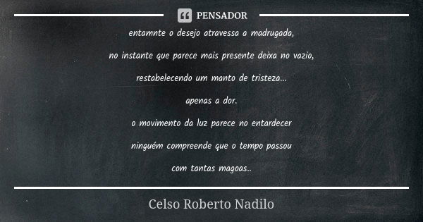 entamnte o desejo atravessa a madrugada, no instante que parece mais presente deixa no vazio, restabelecendo um manto de tristeza... apenas a dor. o movimento d... Frase de Celso Roberto Nadilo.