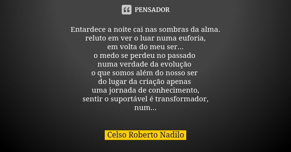 Entardece a noite cai nas sombras da alma. reluto em ver o luar numa euforia, em volta do meu ser... o medo se perdeu no passado numa verdade da evolução o que ... Frase de Celso Roberto Nadilo.