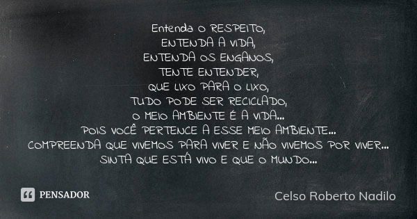 Entenda O RESPEITO, ENTENDA A VIDA, ENTENDA OS ENGANOS, TENTE ENTENDER, QUE LIXO PARA O LIXO, TUDO PODE SER RECICLADO, O MEIO AMBIENTE É A VIDA... POIS VOCÊ PER... Frase de celso roberto nadilo.