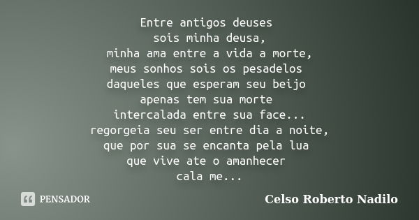 Entre antigos deuses sois minha deusa, minha ama entre a vida a morte, meus sonhos sois os pesadelos daqueles que esperam seu beijo apenas tem sua morte interca... Frase de celso roberto nadilo.