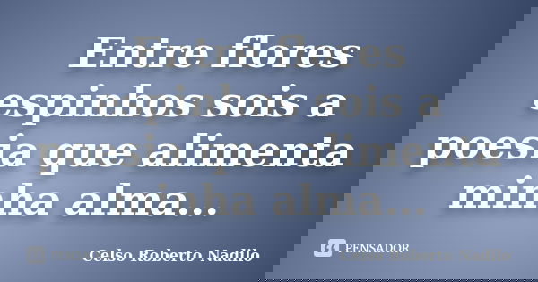 Entre flores espinhos sois a poesia que alimenta minha alma...... Frase de celso roberto nadilo.