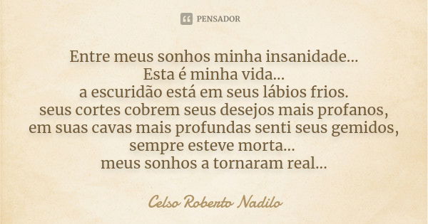 Entre meus sonhos minha insanidade... Esta é minha vida... a escuridão está em seus lábios frios. seus cortes cobrem seus desejos mais profanos, em suas cavas m... Frase de celso roberto nadilo.