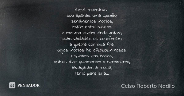 entre monstros sou apenas uma opinião, sentimentos mortos, estão entre nuvens, e mesmo assim ainda gritam, suas vaidades os consomem, a guerra continua fria, an... Frase de Celso Roberto Nadilo.