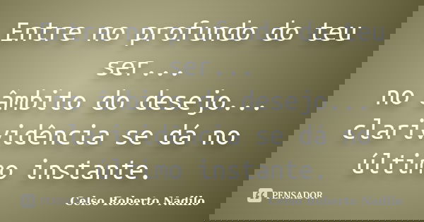 Entre no profundo do teu ser...
no âmbito do desejo...
clarividência se dá no último instante.... Frase de Celso Roberto Nadilo.