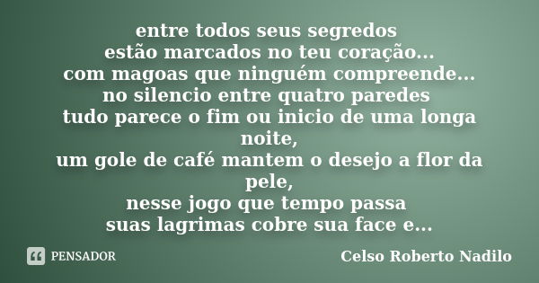 entre todos seus segredos estão marcados no teu coração... com magoas que ninguém compreende... no silencio entre quatro paredes tudo parece o fim ou inicio de ... Frase de celso roberto nadilo.