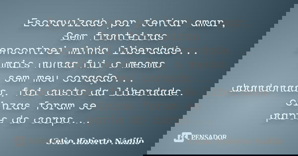 Escravizado por tentar amar, Sem fronteiras encontrei minha liberdade... mais nunca fui o mesmo sem meu coração... abandonado, foi custo da liberdade. cinzas fo... Frase de celso roberto nadilo.