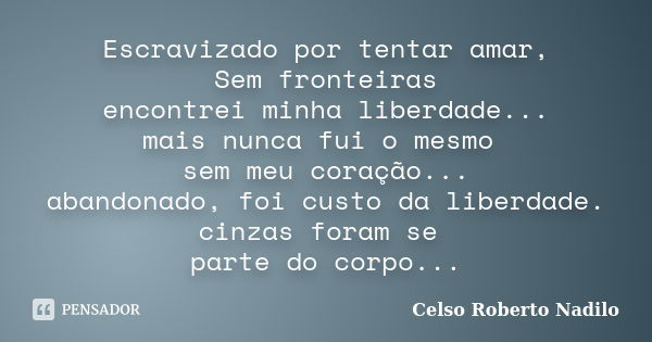 Escravizado por tentar amar, Sem fronteiras encontrei minha liberdade... mais nunca fui o mesmo sem meu coração... abandonado, foi custo da liberdade. cinzas fo... Frase de celso roberto nadilo.