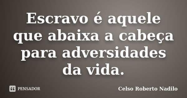 Escravo é aquele que abaixa a cabeça para adversidades da vida.... Frase de celso roberto nadilo.