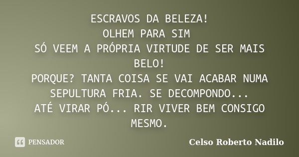 ESCRAVOS DA BELEZA! OLHEM PARA SIM SÓ VEEM A PRÓPRIA VIRTUDE DE SER MAIS BELO! PORQUE? TANTA COISA SE VAI ACABAR NUMA SEPULTURA FRIA. SE DECOMPONDO... ATÉ VIRAR... Frase de celso roberto nadilo.