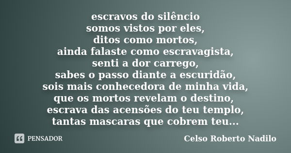 escravos do silêncio somos vistos por eles, ditos como mortos, ainda falaste como escravagista, senti a dor carrego, sabes o passo diante a escuridão, sois mais... Frase de celso roberto nadilo.