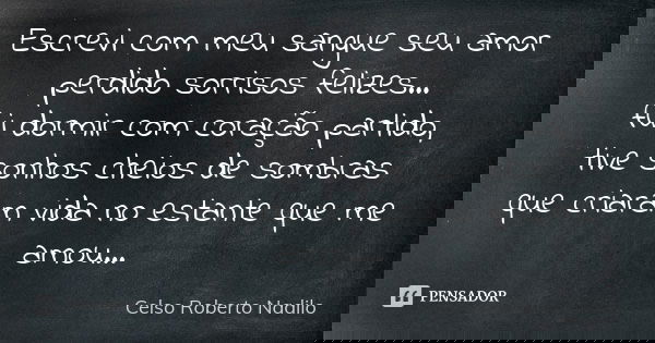 Escrevi com meu sangue seu amor perdido sorrisos felizes... fui dormir com coração partido, tive sonhos cheios de sombras que criaram vida no estante que me amo... Frase de Celso Roberto Nadilo.
