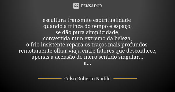 escultura transmite espiritualidade quando a trinca do tempo e espaço, se dão pura simplicidade, convertida num extremo da beleza, o frio insistente repara os t... Frase de Celso Roberto Nadilo.