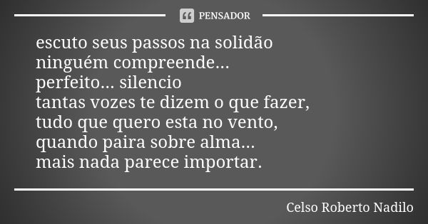 escuto seus passos na solidão ninguém compreende... perfeito... silencio tantas vozes te dizem o que fazer, tudo que quero esta no vento, quando paira sobre alm... Frase de Celso Roberto Nadilo.