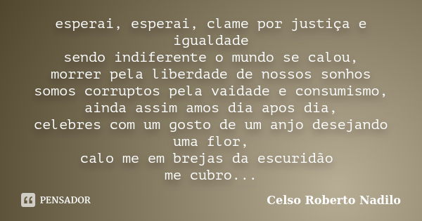 esperai, esperai, clame por justiça e igualdade sendo indiferente o mundo se calou, morrer pela liberdade de nossos sonhos somos corruptos pela vaidade e consum... Frase de celso roberto nadilo.