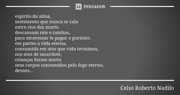 espírito da alma, sentimento que nunca se cala entre rios dos morto descansam reis e rainhas, para atravessar te pagar o porteiro. em partes a vida eterna. cons... Frase de celso roberto nadilo.