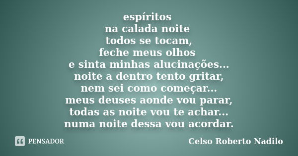 espíritos na calada noite todos se tocam, feche meus olhos e sinta minhas alucinações... noite a dentro tento gritar, nem sei como começar... meus deuses aonde ... Frase de celso roberto nadilo.