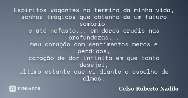 Espíritos vagantes no termino da minha vida, sonhos trágicos que obtenho de um futuro sombrio e até nefasto... em dores cruéis nas profundezas... meu coração co... Frase de celso roberto nadilo.