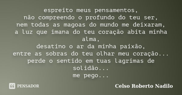 espreito meus pensamentos, não compreendo o profundo do teu ser, nem todas as magoas do mundo me deixaram, a luz que imana do teu coração abita minha alma, desa... Frase de celso roberto nadilo.