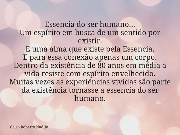 Essencia do ser humano... Um espírito em busca de um sentido por existir. E uma alma que existe pela Essencia. E para essa conexão apenas um corpo. Dentro da ex... Frase de Celso Roberto Nadilo.