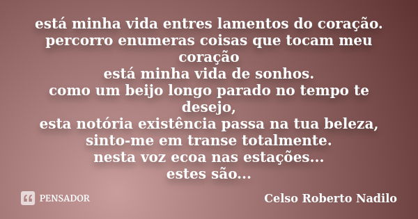 está minha vida entres lamentos do coração. percorro enumeras coisas que tocam meu coração está minha vida de sonhos. como um beijo longo parado no tempo te des... Frase de celso roberto nadilo.