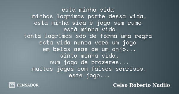 esta minha vida minhas lagrimas parte dessa vida, esta minha vida é jogo sem rumo está minha vida tanta lagrimas são de forma uma regra esta vida nunca verá um ... Frase de celso roberto nadilo.