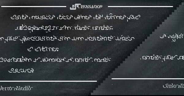 esta musica toca alma tal forma que desapareço em tuas notas. a viajem que apresenta em um instante único e eterno. notas que desvendam e ilumina a noite mais e... Frase de Celso Roberto Nadilo.