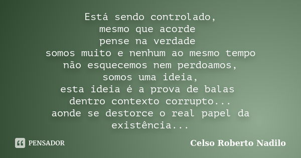 Está sendo controlado, mesmo que acorde pense na verdade somos muito e nenhum ao mesmo tempo não esquecemos nem perdoamos, somos uma ideia, esta ideia é a prova... Frase de Celso Roberto Nadilo.