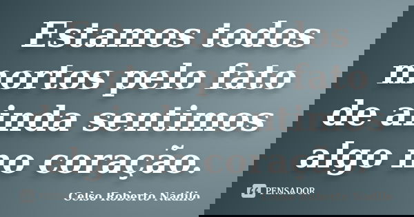 Estamos todos mortos pelo fato de ainda sentimos algo no coração.... Frase de celso roberto nadilo.