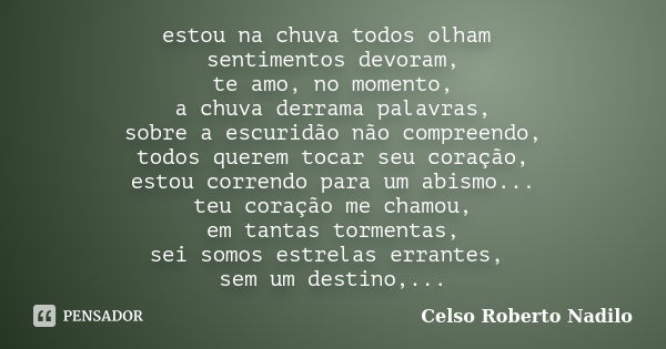 estou na chuva todos olham sentimentos devoram, te amo, no momento, a chuva derrama palavras, sobre a escuridão não compreendo, todos querem tocar seu coração, ... Frase de celso roberto nadilo.