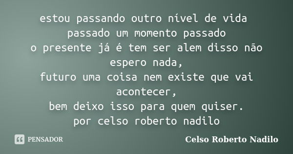 estou passando outro nível de vida passado um momento passado o presente já é tem ser alem disso não espero nada, futuro uma coisa nem existe que vai acontecer,... Frase de celso roberto nadilo.