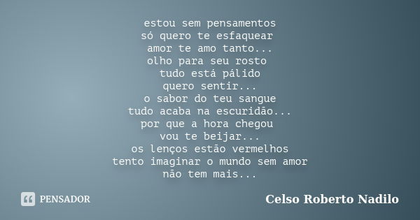 estou sem pensamentos só quero te esfaquear amor te amo tanto... olho para seu rosto tudo está pálido quero sentir... o sabor do teu sangue tudo acaba na escuri... Frase de celso roberto nadilo.