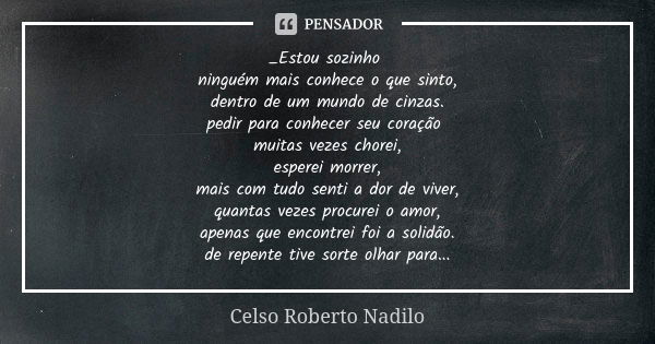 _Estou sozinho ninguém mais conhece o que sinto, dentro de um mundo de cinzas. pedir para conhecer seu coração muitas vezes chorei, esperei morrer, mais com tud... Frase de Celso Roberto Nadilo.