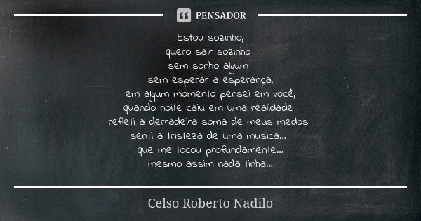 Estou sozinho, quero sair sozinho sem sonho algum sem esperar a esperança, em algum momento pensei em você, quando noite caiu em uma realidade refleti a derrade... Frase de Celso Roberto Nadilo.